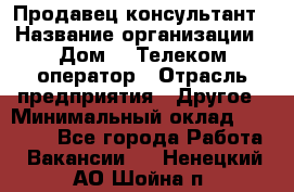 Продавец-консультант › Название организации ­ Дом.ru Телеком-оператор › Отрасль предприятия ­ Другое › Минимальный оклад ­ 25 000 - Все города Работа » Вакансии   . Ненецкий АО,Шойна п.